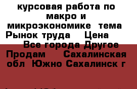 курсовая работа по макро и микроэкономике  тема “Рынок труда“ › Цена ­ 1 500 - Все города Другое » Продам   . Сахалинская обл.,Южно-Сахалинск г.